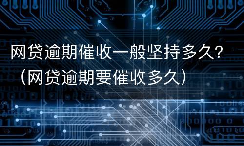 网贷逾期催收一般坚持多久？（网贷逾期要催收多久）