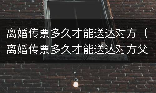 离婚传票多久才能送达对方（离婚传票多久才能送达对方父母）