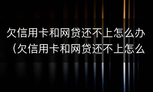 欠信用卡和网贷还不上怎么办（欠信用卡和网贷还不上怎么办呢）