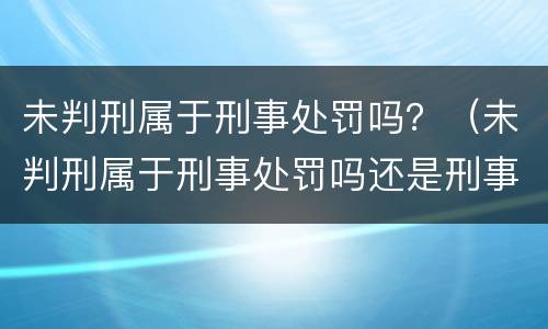 未判刑属于刑事处罚吗？（未判刑属于刑事处罚吗还是刑事）