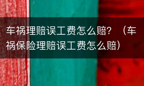 车祸理赔误工费怎么赔？（车祸保险理赔误工费怎么赔）