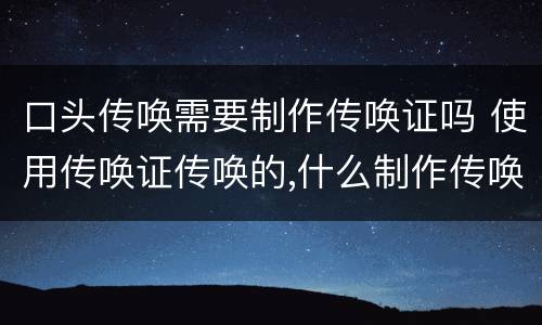 口头传唤需要制作传唤证吗 使用传唤证传唤的,什么制作传唤证