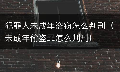犯罪人未成年盗窃怎么判刑（未成年偷盗罪怎么判刑）