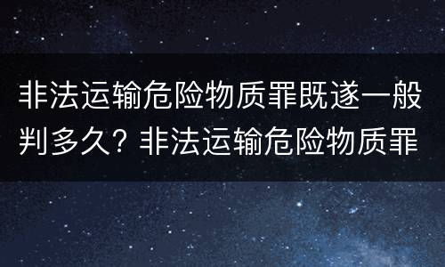 非法运输危险物质罪既遂一般判多久? 非法运输危险物质罪和危险物品肇事罪