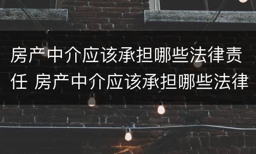 房产中介应该承担哪些法律责任 房产中介应该承担哪些法律责任和责任