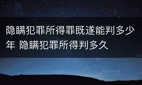 隐瞒犯罪所得罪既遂能判多少年 隐瞒犯罪所得判多久