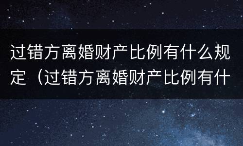 过错方离婚财产比例有什么规定（过错方离婚财产比例有什么规定吗）
