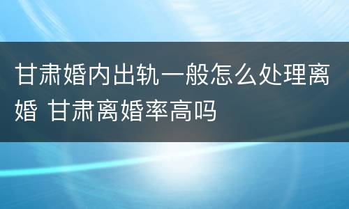 甘肃婚内出轨一般怎么处理离婚 甘肃离婚率高吗
