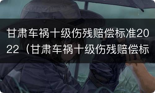 甘肃车祸十级伤残赔偿标准2022（甘肃车祸十级伤残赔偿标准2022年）