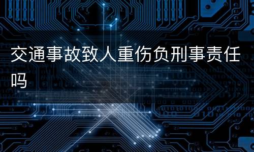 交通事故致人重伤负刑事责任吗