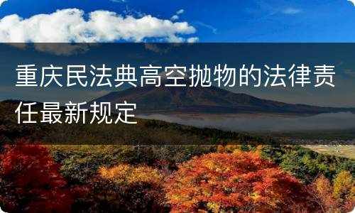 重庆民法典高空抛物的法律责任最新规定
