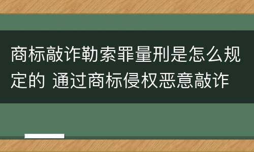 商标敲诈勒索罪量刑是怎么规定的 通过商标侵权恶意敲诈