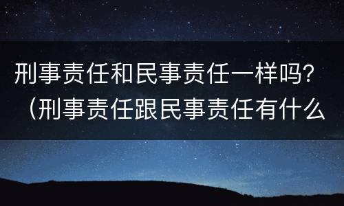 刑事责任和民事责任一样吗？（刑事责任跟民事责任有什么区别）