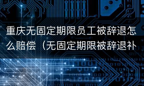 重庆无固定期限员工被辞退怎么赔偿（无固定期限被辞退补偿金）