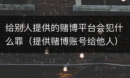 给别人提供的赌博平台会犯什么罪（提供赌博账号给他人）