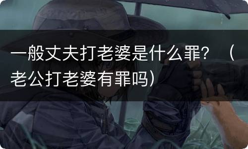 一般丈夫打老婆是什么罪？（老公打老婆有罪吗）