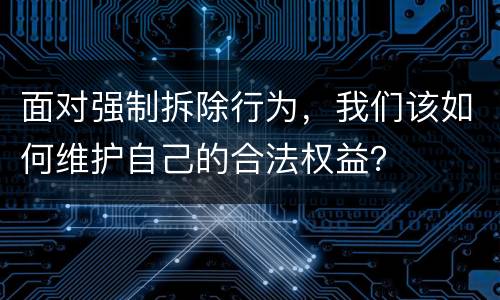 面对强制拆除行为，我们该如何维护自己的合法权益？