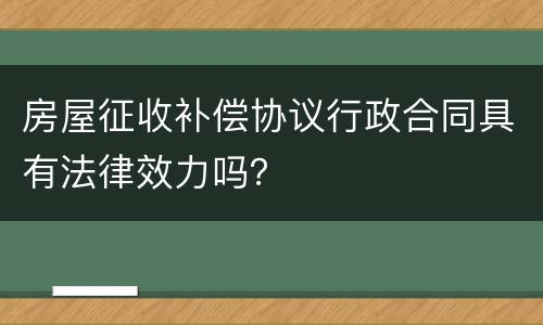 房屋征收补偿协议行政合同具有法律效力吗？