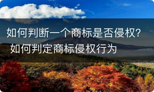 如何判断一个商标是否侵权？ 如何判定商标侵权行为