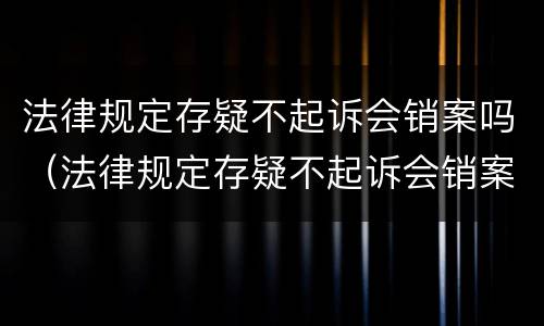 法律规定存疑不起诉会销案吗（法律规定存疑不起诉会销案吗）