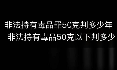 非法持有毒品罪50克判多少年 非法持有毒品50克以下判多少年