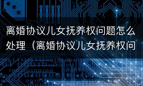 离婚协议儿女抚养权问题怎么处理（离婚协议儿女抚养权问题怎么处理最好）