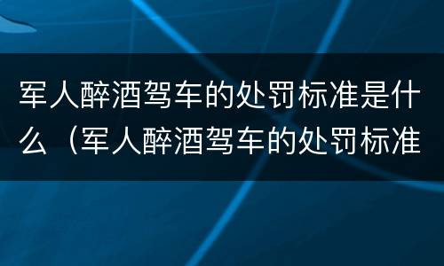 军人醉酒驾车的处罚标准是什么（军人醉酒驾车的处罚标准是什么样的）
