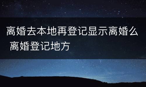 离婚去本地再登记显示离婚么 离婚登记地方