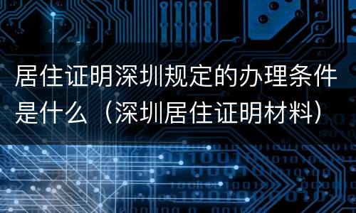 居住证明深圳规定的办理条件是什么（深圳居住证明材料）