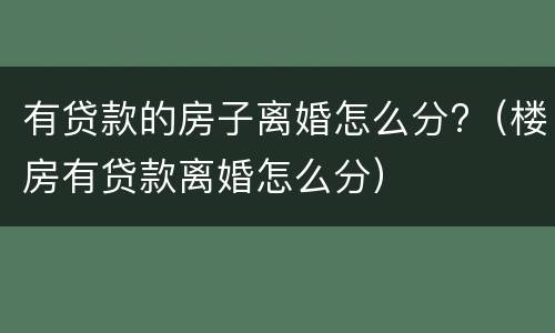 有贷款的房子离婚怎么分?（楼房有贷款离婚怎么分）