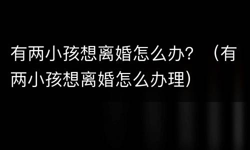 有两小孩想离婚怎么办？（有两小孩想离婚怎么办理）