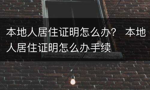 本地人居住证明怎么办？ 本地人居住证明怎么办手续