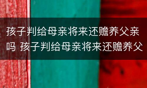 孩子判给母亲将来还赡养父亲吗 孩子判给母亲将来还赡养父亲吗怎么办