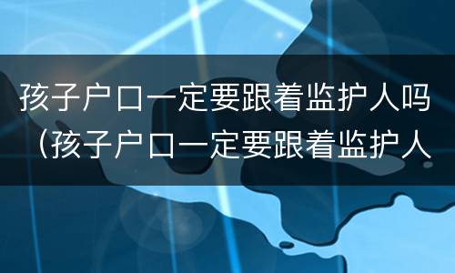 孩子户口一定要跟着监护人吗（孩子户口一定要跟着监护人吗知乎）