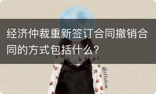 经济仲裁重新签订合同撤销合同的方式包括什么？
