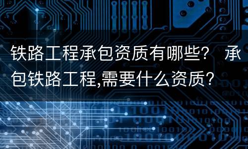 铁路工程承包资质有哪些？ 承包铁路工程,需要什么资质?