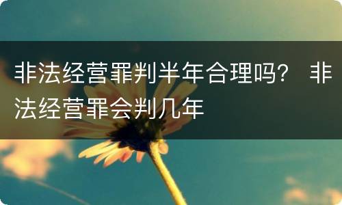 非法经营罪判半年合理吗？ 非法经营罪会判几年