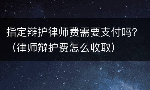 指定辩护律师费需要支付吗？（律师辩护费怎么收取）