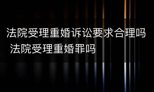 法院受理重婚诉讼要求合理吗 法院受理重婚罪吗