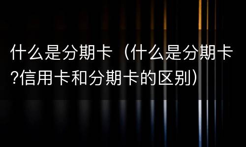 什么是分期卡（什么是分期卡?信用卡和分期卡的区别）
