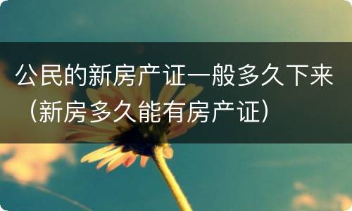 公民的新房产证一般多久下来（新房多久能有房产证）