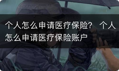 个人怎么申请医疗保险？ 个人怎么申请医疗保险账户