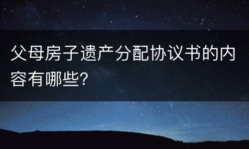 父母房子遗产分配协议书的内容有哪些？