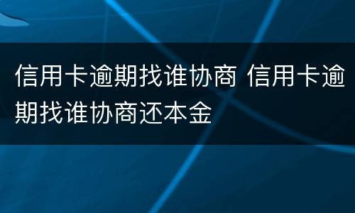 信用卡逾期找谁协商 信用卡逾期找谁协商还本金