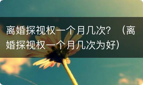 离婚探视权一个月几次？（离婚探视权一个月几次为好）