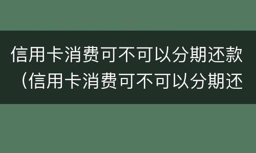 信用卡消费可不可以分期还款（信用卡消费可不可以分期还款买手机）