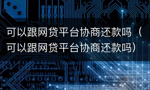 可以跟网贷平台协商还款吗（可以跟网贷平台协商还款吗）