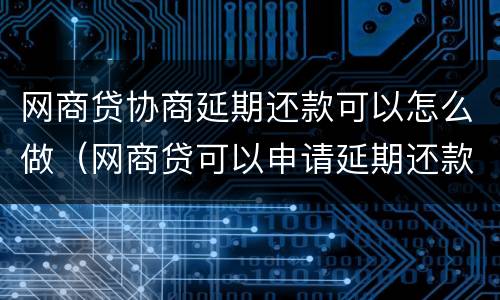 网商贷协商延期还款可以怎么做（网商贷可以申请延期还款吗）