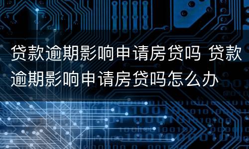 贷款逾期影响申请房贷吗 贷款逾期影响申请房贷吗怎么办