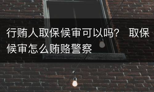 行贿人取保候审可以吗？ 取保候审怎么贿赂警察